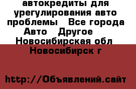 автокредиты для урегулирования авто проблемы - Все города Авто » Другое   . Новосибирская обл.,Новосибирск г.